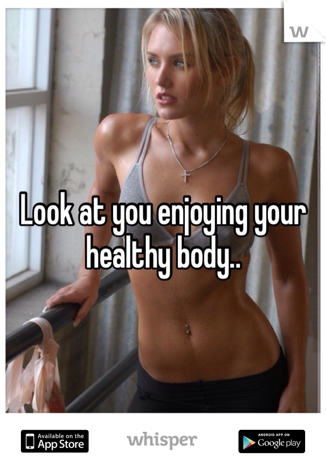 Look at you enjoying your healthy body..
