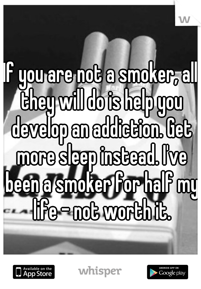 If you are not a smoker, all they will do is help you develop an addiction. Get more sleep instead. I've been a smoker for half my life - not worth it.