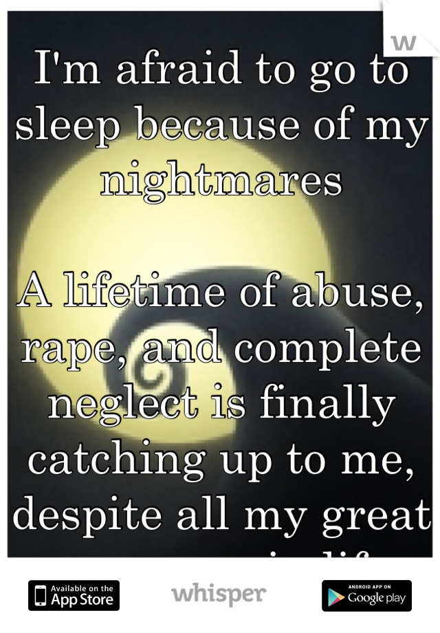 I'm afraid to go to sleep because of my nightmares

A lifetime of abuse, rape, and complete neglect is finally catching up to me, despite all my great successes in life