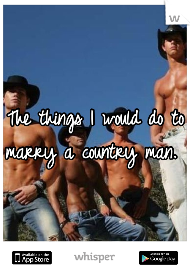 The things I would do to marry a country man. 