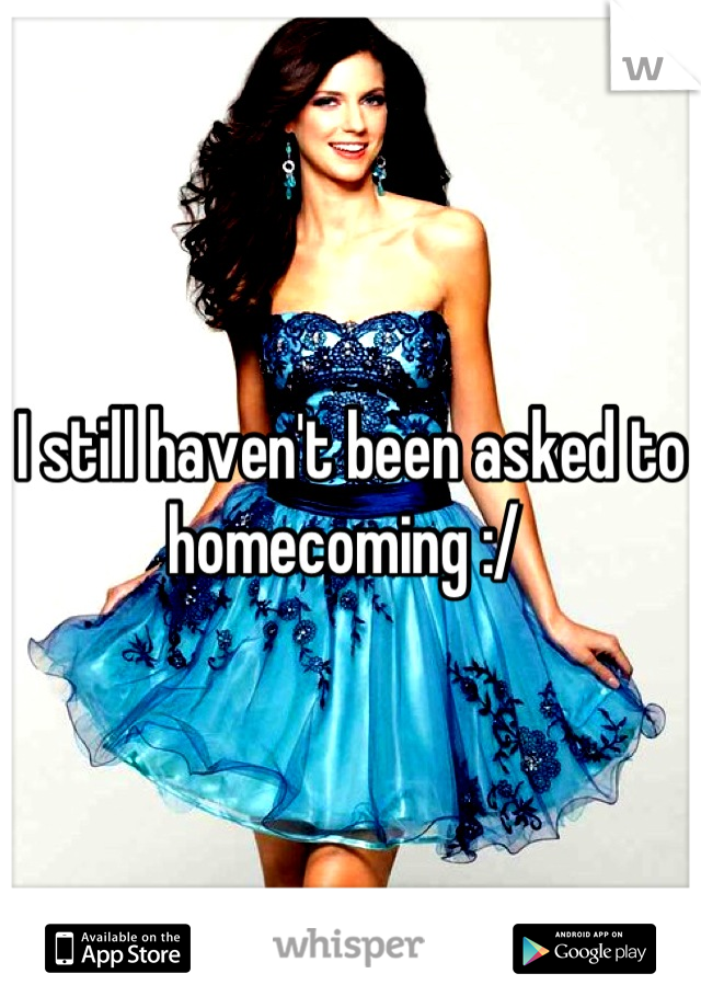 I still haven't been asked to homecoming :/ 