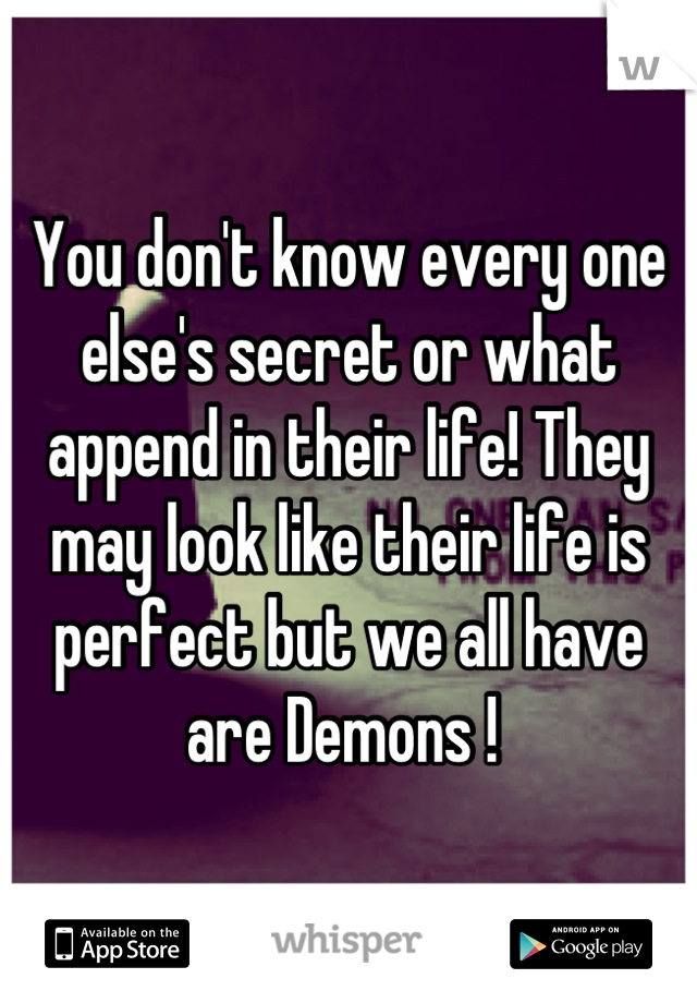 You don't know every one else's secret or what append in their life! They may look like their life is perfect but we all have are Demons ! 