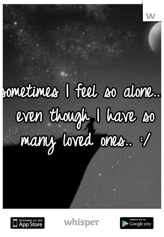 sometimes I feel so alone... even though I have so many loved ones.. :/