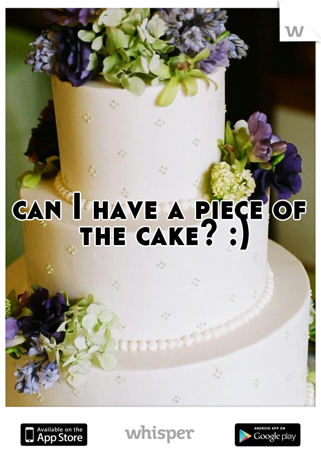 can I have a piece of the cake? :)