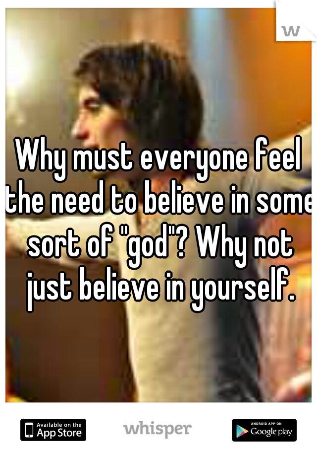 Why must everyone feel the need to believe in some sort of "god"? Why not just believe in yourself.