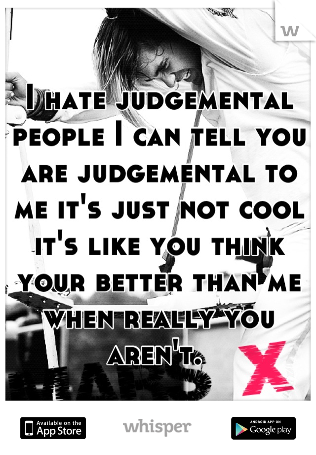 I hate judgemental people I can tell you are judgemental to me it's just not cool it's like you think your better than me when really you aren't. 