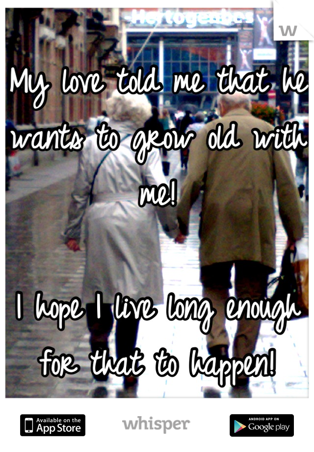 My love told me that he wants to grow old with me!

I hope I live long enough for that to happen!