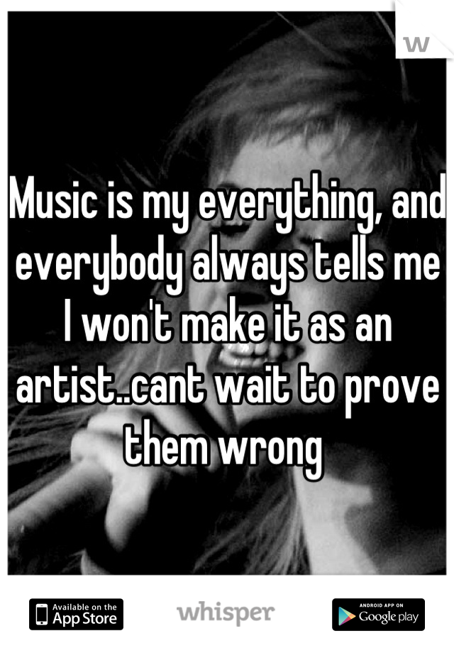 Music is my everything, and everybody always tells me I won't make it as an artist..cant wait to prove them wrong 