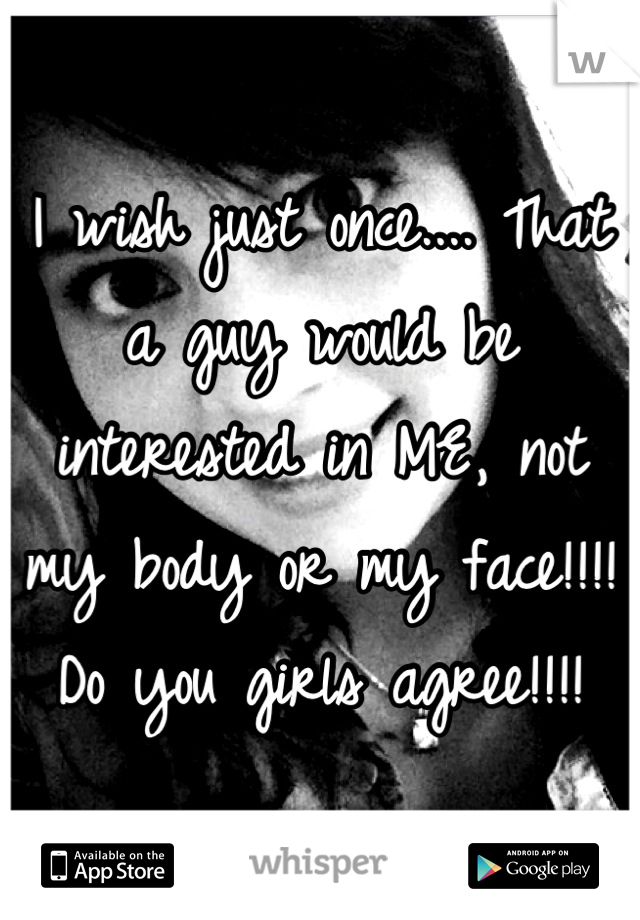I wish just once.... That a guy would be interested in ME, not my body or my face!!!!
Do you girls agree!!!!