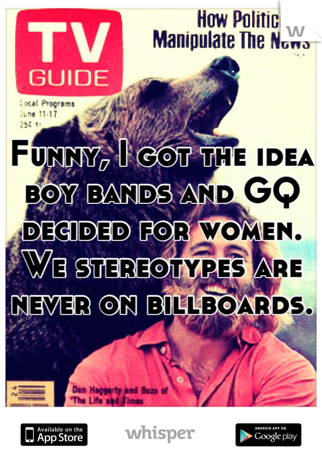 Funny, I got the idea boy bands and GQ decided for women. 
We stereotypes are never on billboards.