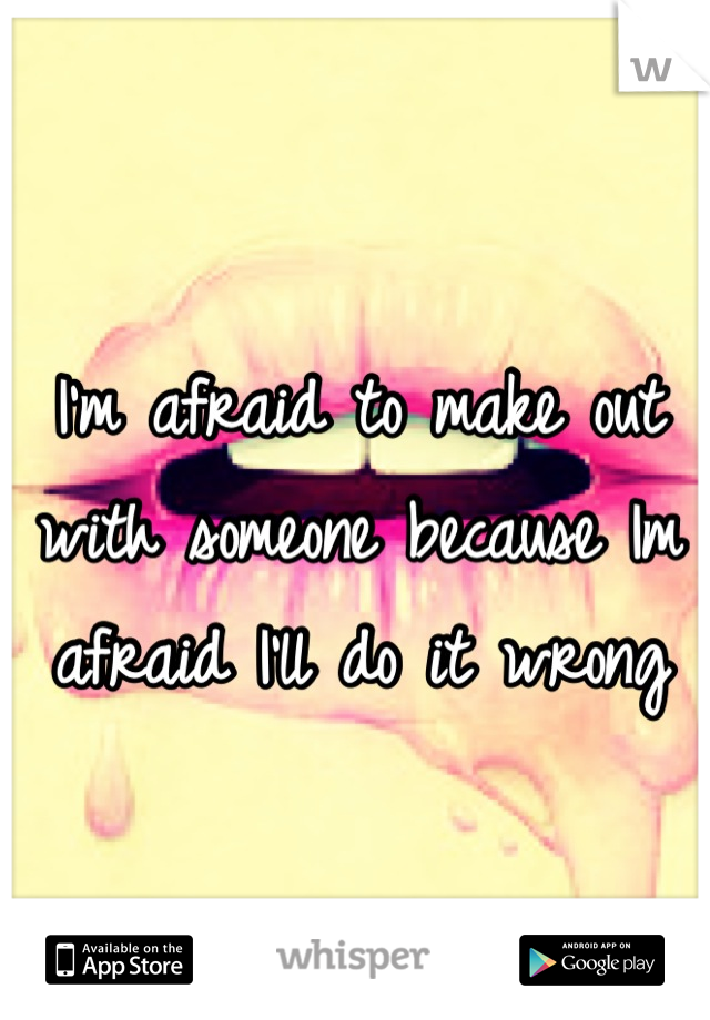 I'm afraid to make out with someone because Im afraid I'll do it wrong
