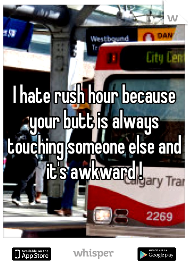 I hate rush hour because your butt is always touching someone else and it's awkward !