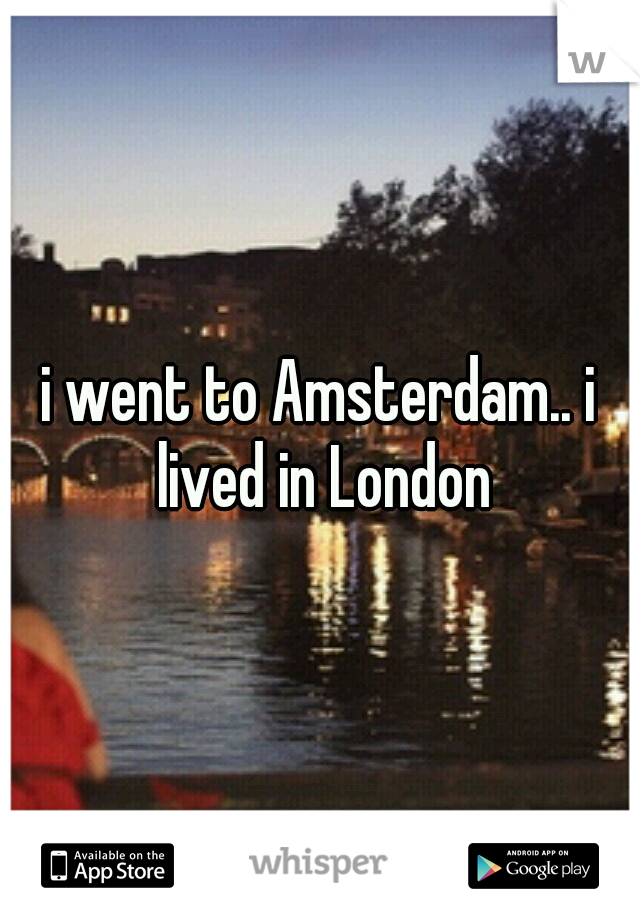 i went to Amsterdam.. i lived in London