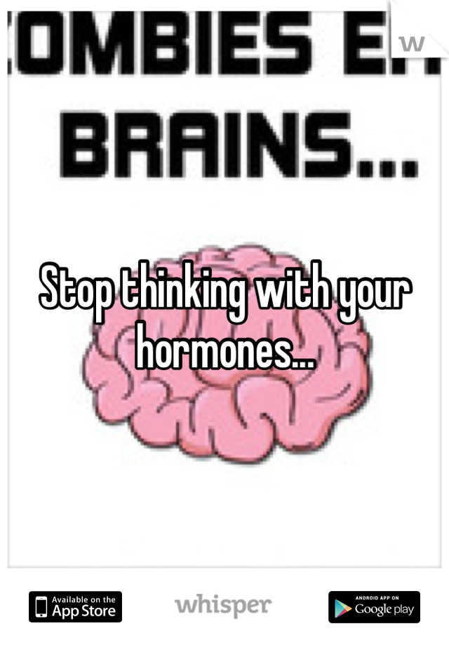Stop thinking with your hormones...