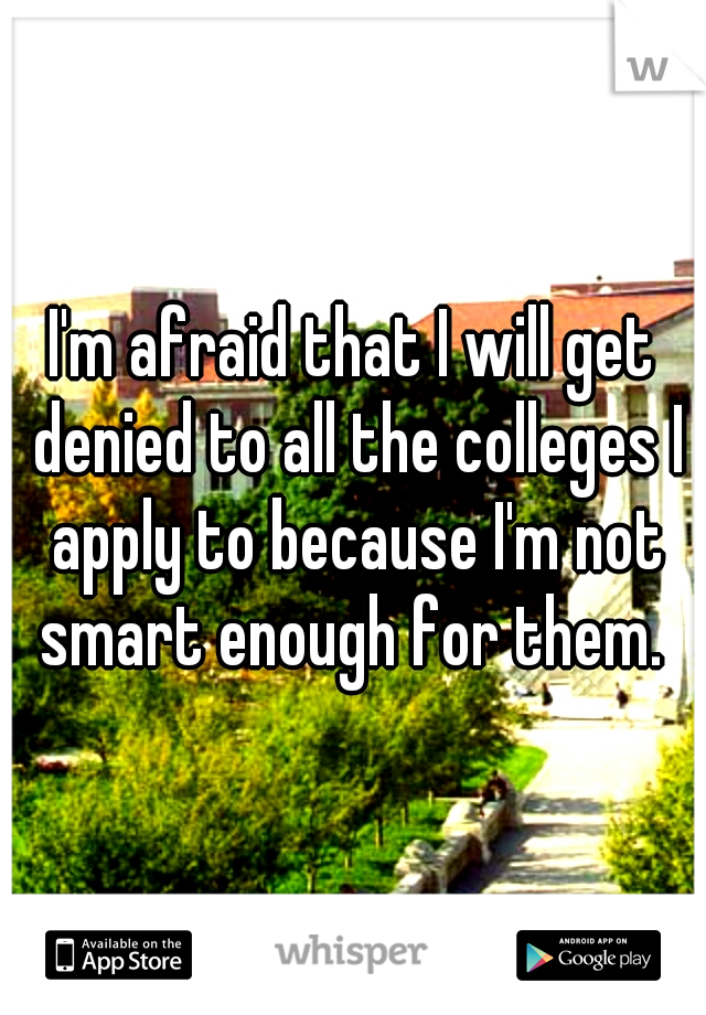 I'm afraid that I will get denied to all the colleges I apply to because I'm not smart enough for them. 