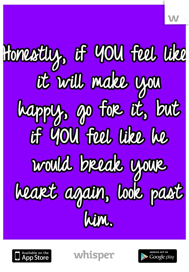 Honestly, if YOU feel like it will make you happy, go for it, but if YOU feel like he would break your heart again, look past him.