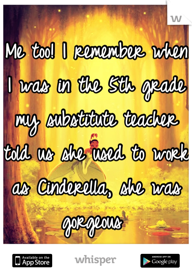 Me too! I remember when I was in the 5th grade my substitute teacher told us she used to work as Cinderella, she was gorgeous 