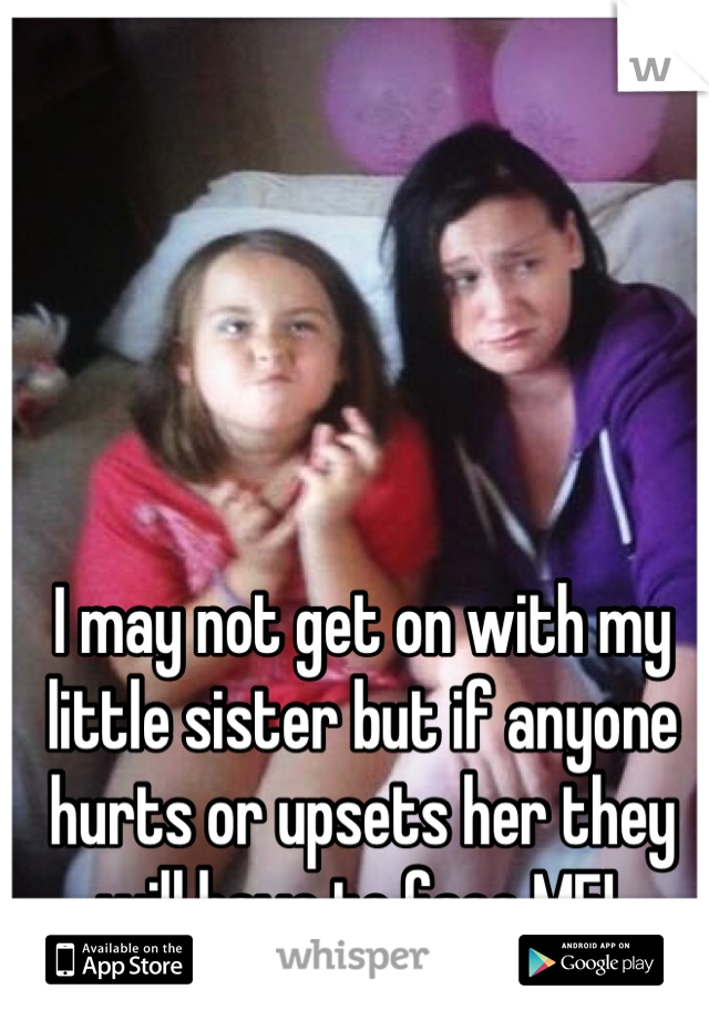 I may not get on with my little sister but if anyone hurts or upsets her they will have to face ME! 