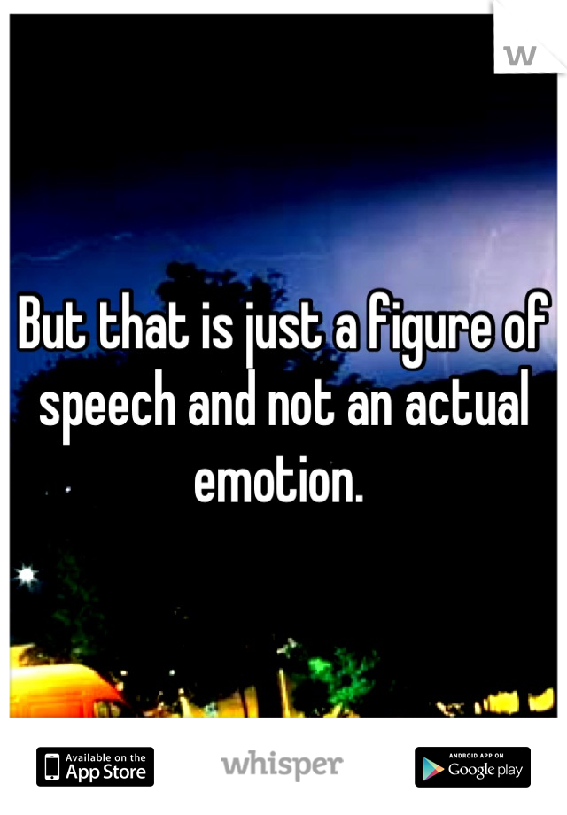 But that is just a figure of speech and not an actual emotion. 