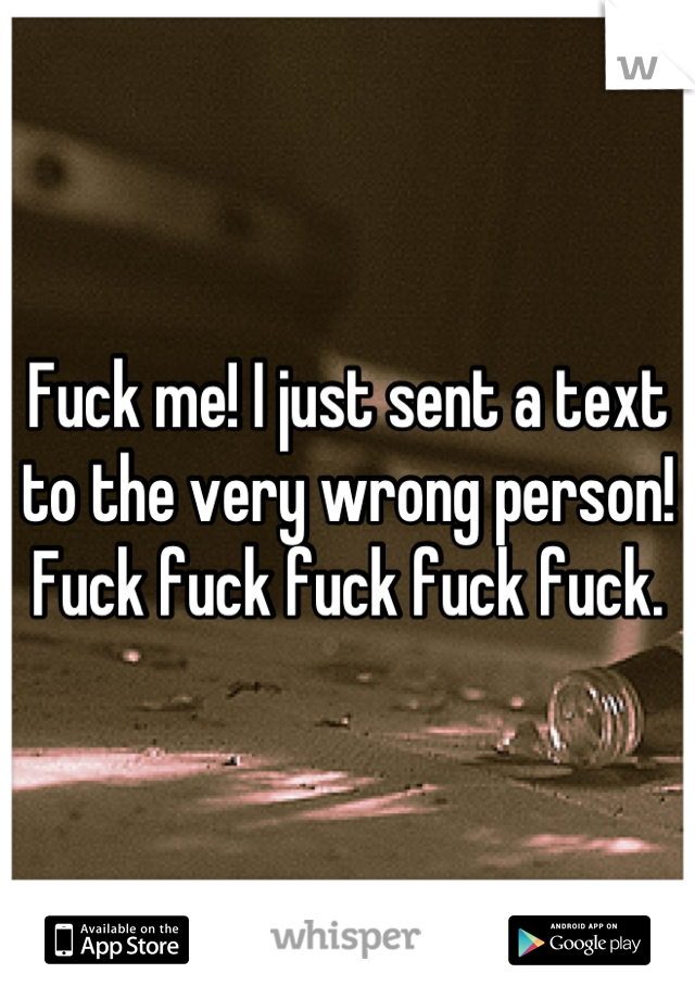 Fuck me! I just sent a text to the very wrong person! Fuck fuck fuck fuck fuck.