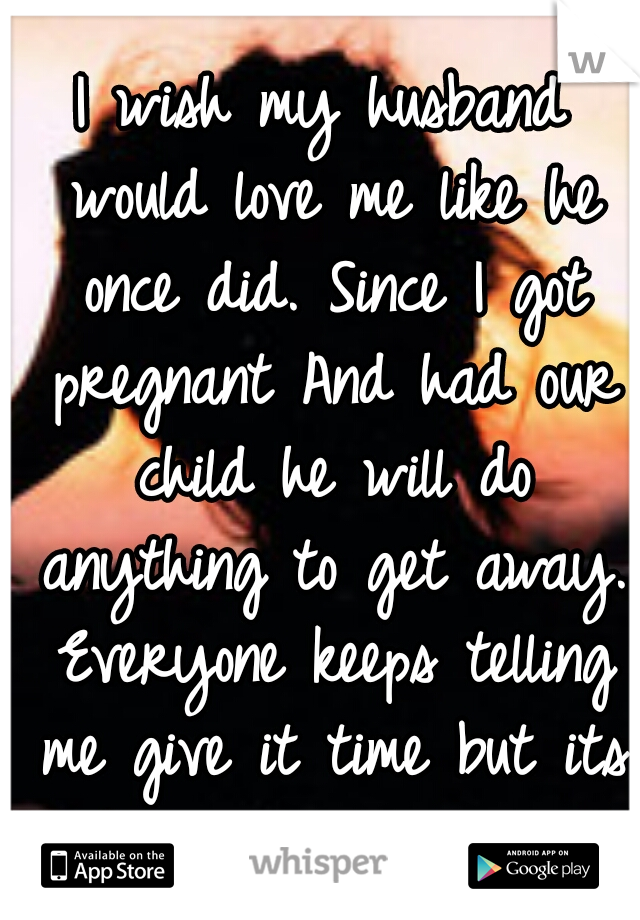 I wish my husband would love me like he once did. Since I got pregnant And had our child he will do anything to get away. Everyone keeps telling me give it time but its been over a year.
