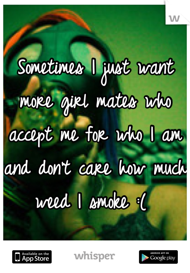 Sometimes I just want more girl mates who accept me for who I am and don't care how much weed I smoke :( 