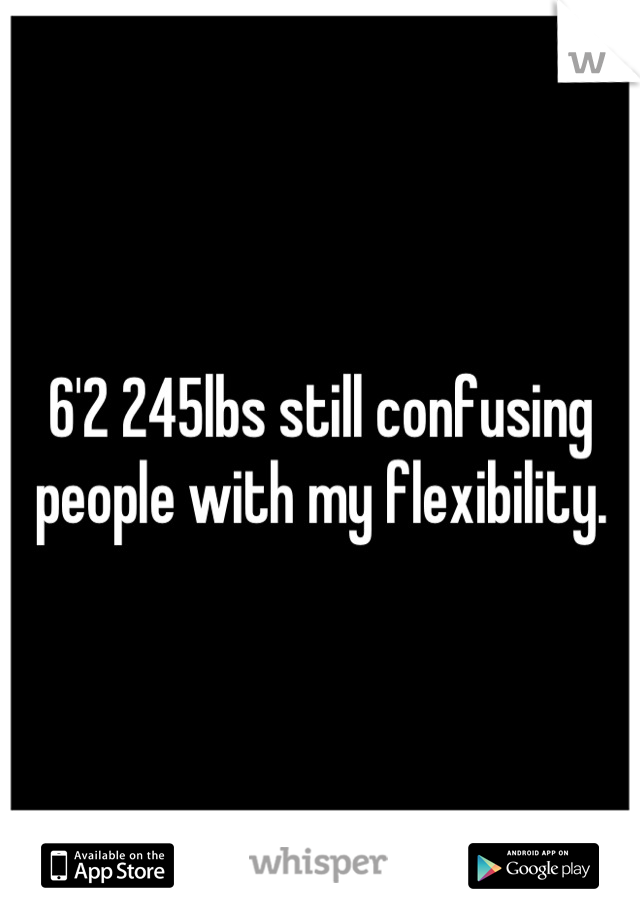 6'2 245lbs still confusing people with my flexibility.