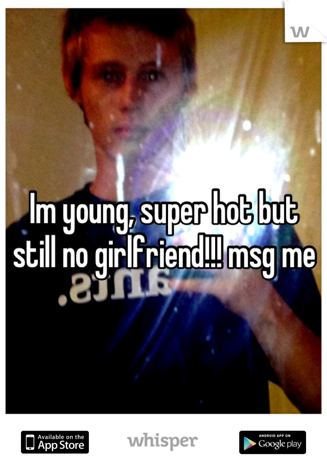 Im young, super hot but still no girlfriend!!! msg me