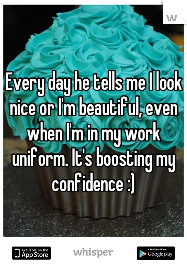 Every day he tells me I look nice or I'm beautiful, even when I'm in my work uniform. It's boosting my confidence :)