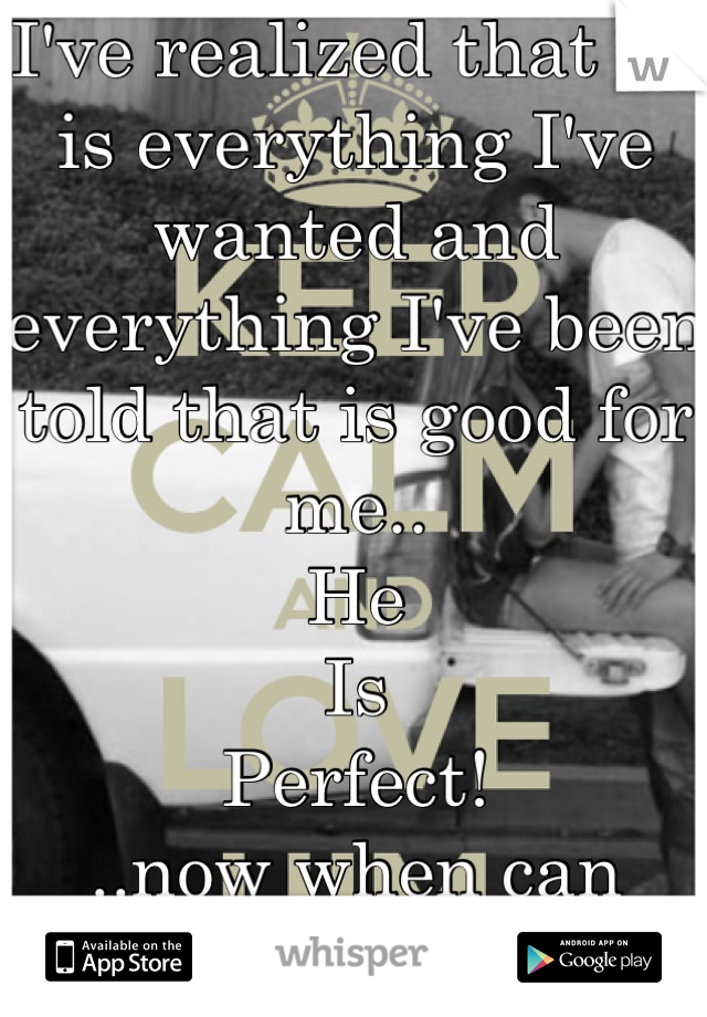 I've realized that he is everything I've wanted and everything I've been told that is good for me..
He
Is
Perfect!
..now when can
he be mine..?