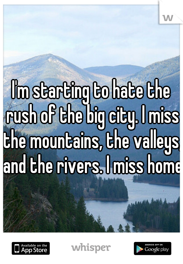 I'm starting to hate the rush of the big city. I miss the mountains, the valleys, and the rivers. I miss home