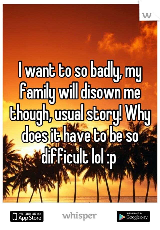 I want to so badly, my family will disown me though, usual story! Why does it have to be so difficult lol :p 