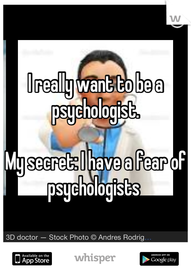 I really want to be a psychologist. 

My secret: I have a fear of psychologists 