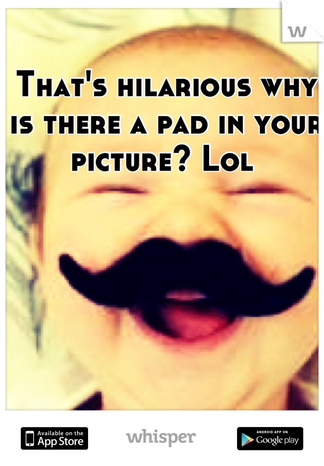 That's hilarious why is there a pad in your picture? Lol 