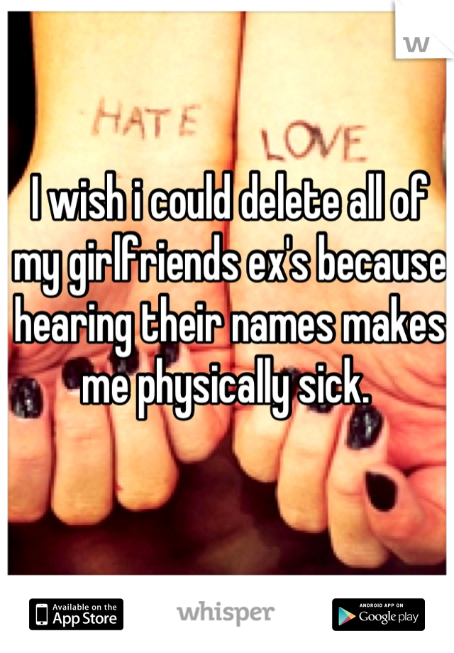 I wish i could delete all of my girlfriends ex's because hearing their names makes me physically sick. 