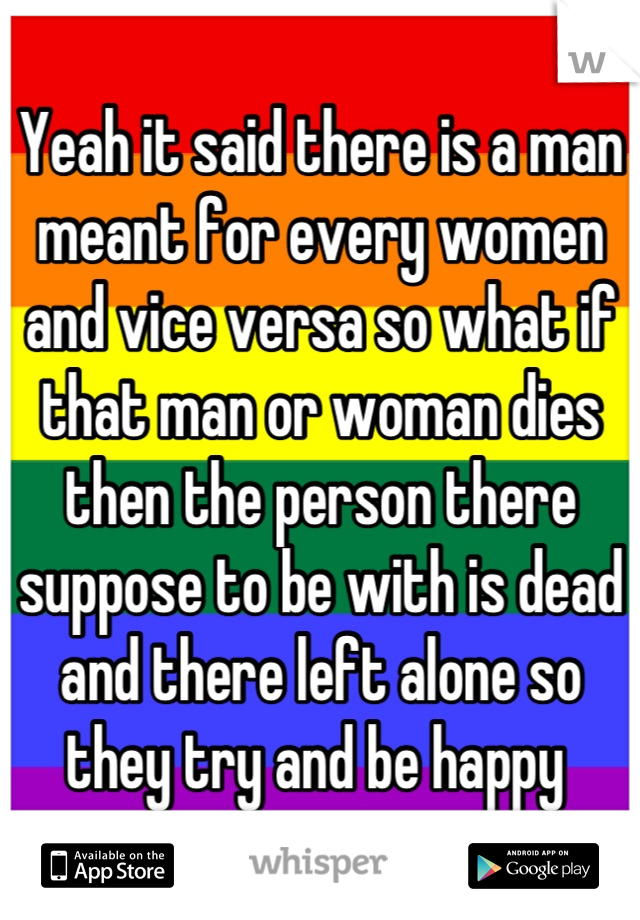 Yeah it said there is a man meant for every women and vice versa so what if that man or woman dies then the person there suppose to be with is dead and there left alone so they try and be happy 