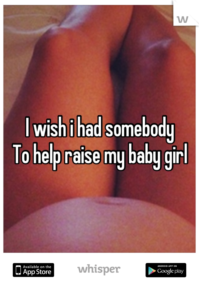 I wish i had somebody
To help raise my baby girl