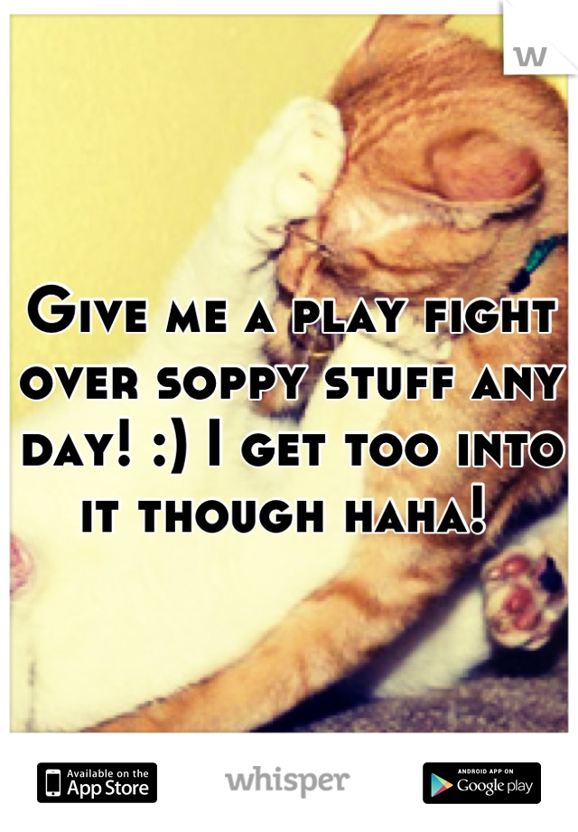 Give me a play fight over soppy stuff any day! :) I get too into it though haha! 