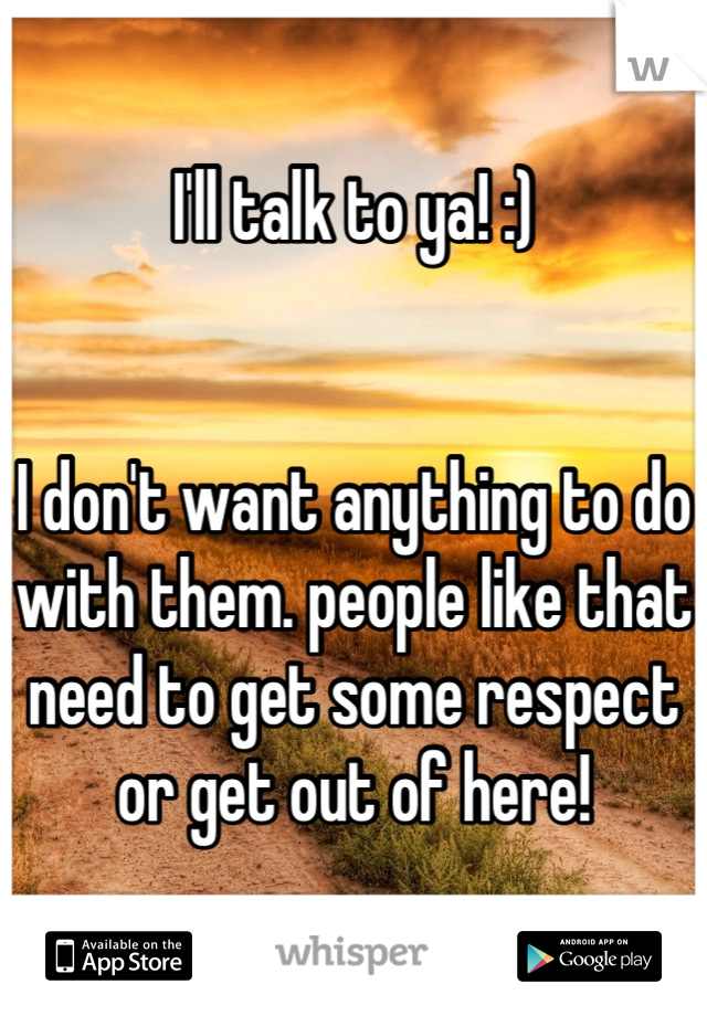 I'll talk to ya! :)


I don't want anything to do with them. people like that need to get some respect or get out of here!