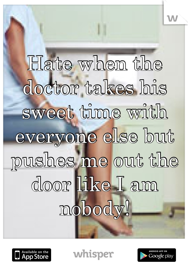 Hate when the doctor takes his sweet time with everyone else but pushes me out the door like I am nobody!