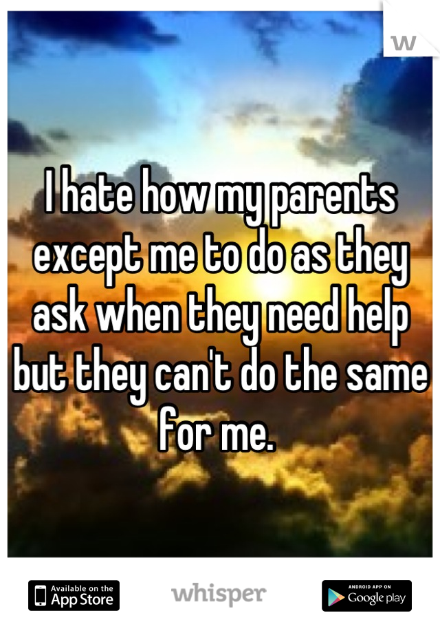 I hate how my parents except me to do as they ask when they need help but they can't do the same for me. 