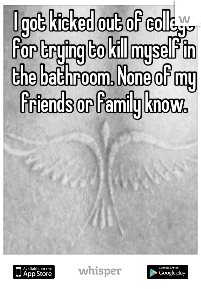 I got kicked out of college for trying to kill myself in the bathroom. None of my friends or family know.