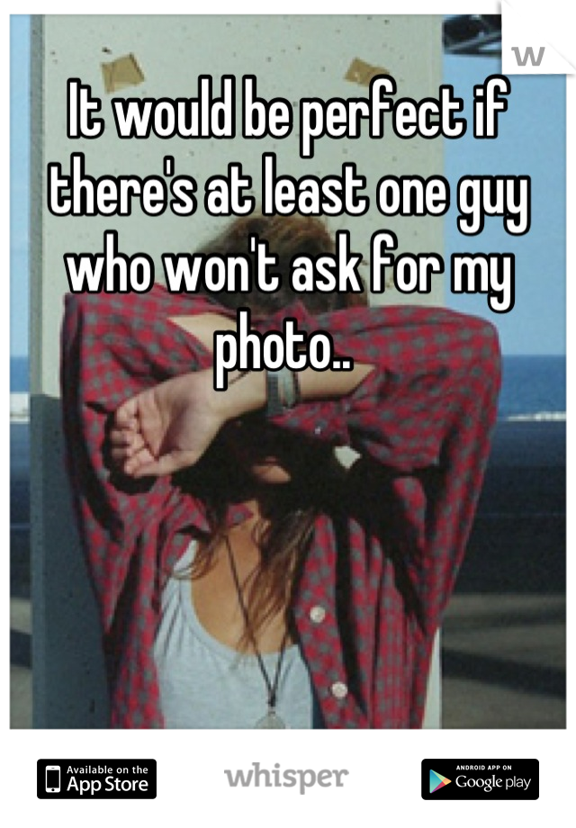 It would be perfect if there's at least one guy who won't ask for my photo.. 