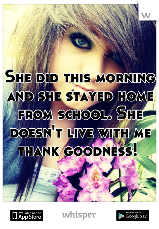 She did this morning and she stayed home from school. She doesn't live with me thank goodness! 