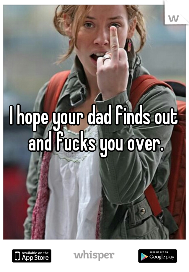I hope your dad finds out and fucks you over.