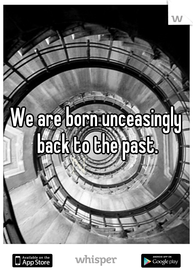 We are born unceasingly back to the past.