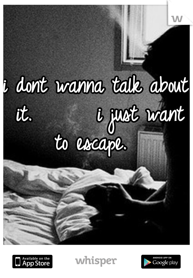 i dont wanna talk about it.






i just want to escape. 
