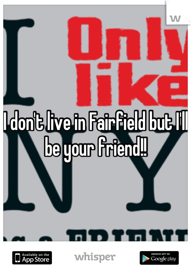 I don't live in Fairfield but I'll be your friend!!
