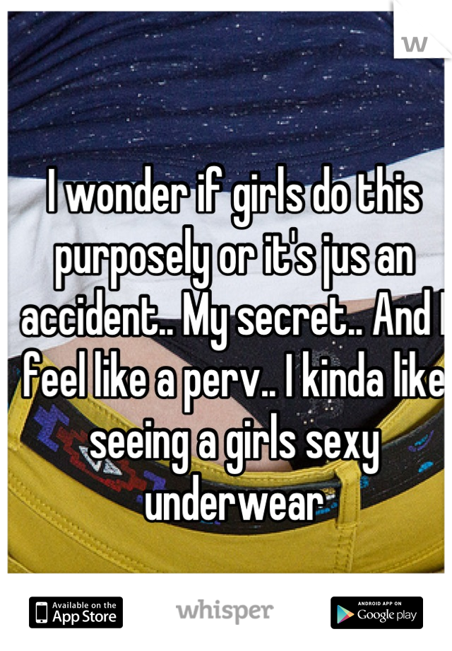 I wonder if girls do this purposely or it's jus an accident.. My secret.. And I feel like a perv.. I kinda like seeing a girls sexy underwear