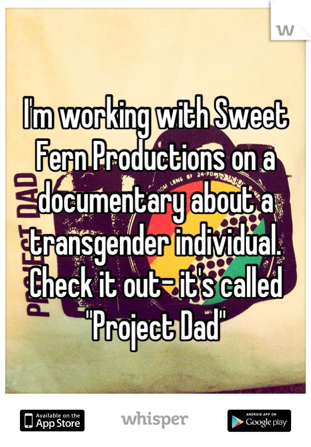 I'm working with Sweet Fern Productions on a documentary about a transgender individual. Check it out- it's called "Project Dad"